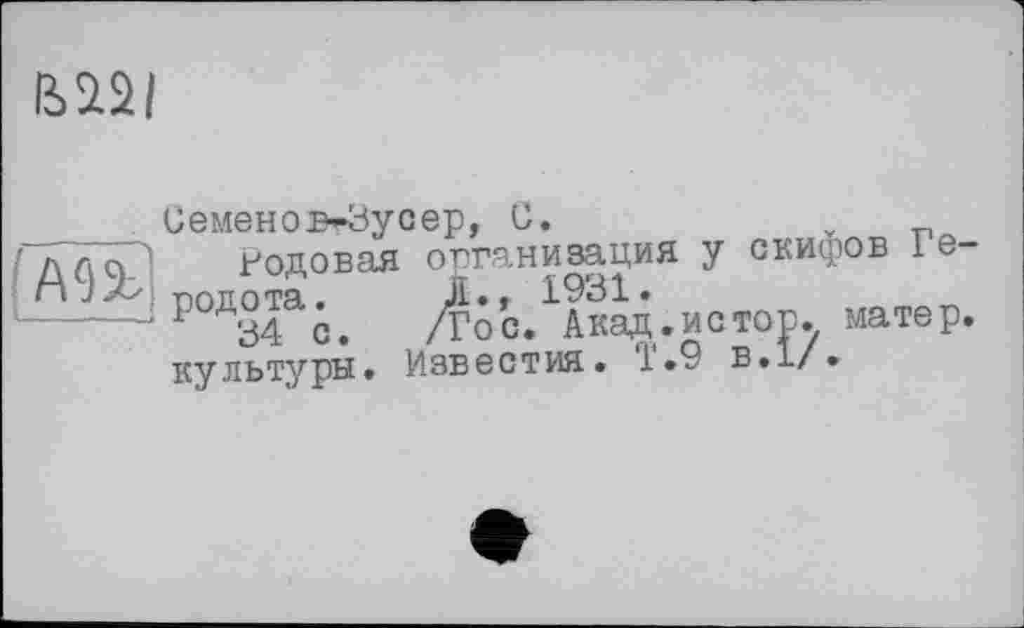 ﻿ВІЗІ
А9Э>
I_____
СемеНОВгЗуОер, G.	V -п
Родовая организация у скифов 1 е-родота.. /гос.^Акад.истор. матер, культуры. Известия. 1.9 в.1/.